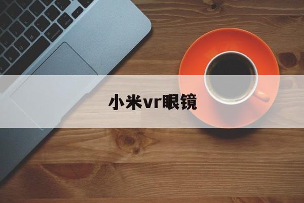 小米vr眼镜:(小米vr眼镜使用教程)