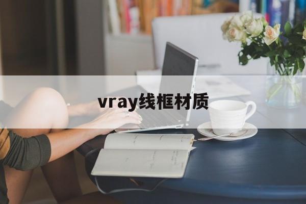 vray线框材质:(vray金属材质怎么调)