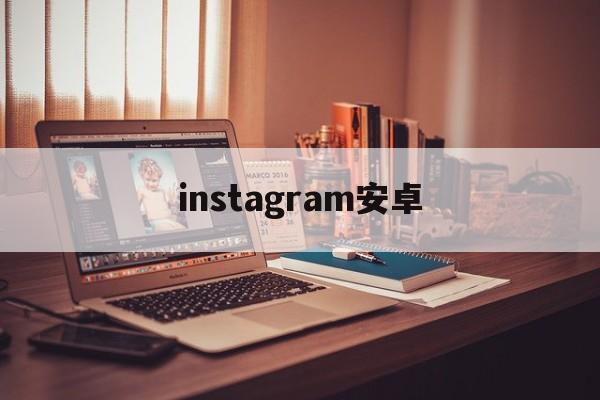 instagram安卓:(instagram安卓下载官网入口)