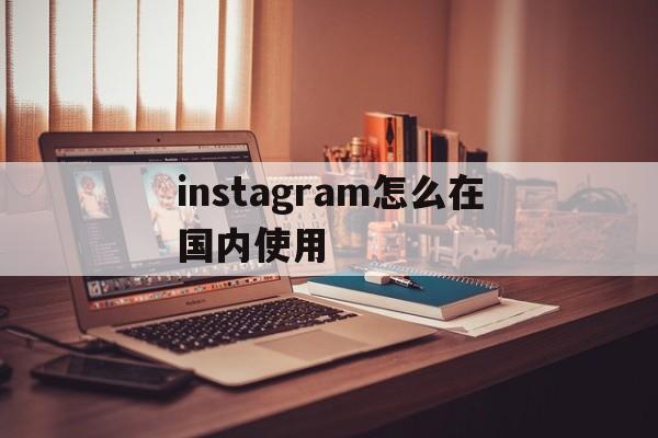 instagram怎么在国内使用的简单介绍