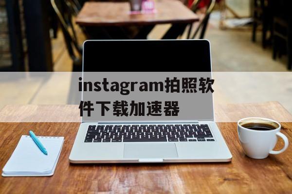 instagram拍照软件下载加速器的简单介绍