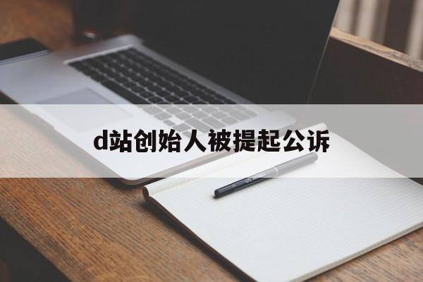 d站创始人被提起公诉:(d站创始人温博特多大了)