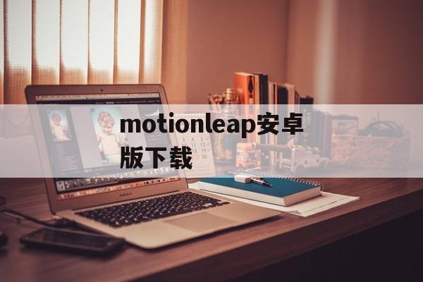 关于motionleap安卓版下载的信息