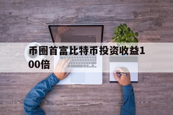 关于币圈首富比特币投资收益100倍的信息