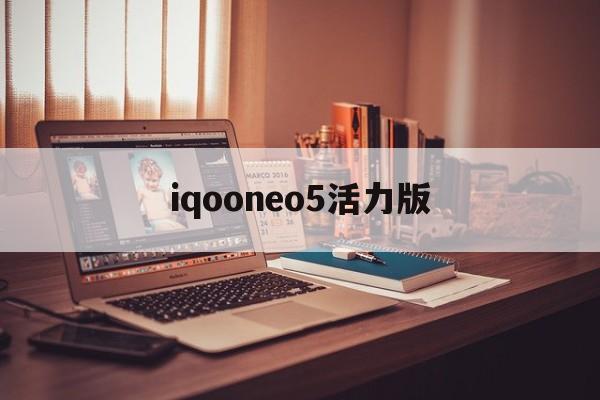 iqooneo5活力版:(iqooneo5活力版参数配置)